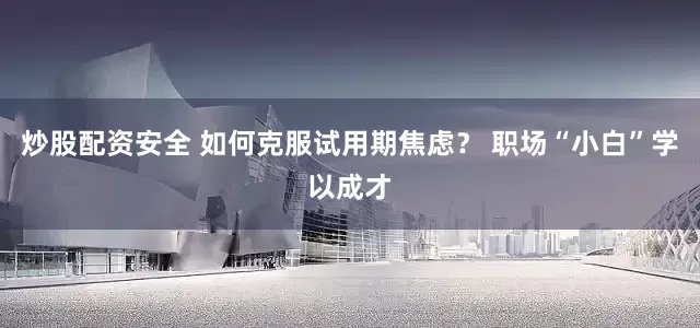 炒股配资安全 如何克服试用期焦虑？ 职场“小白”学以成才