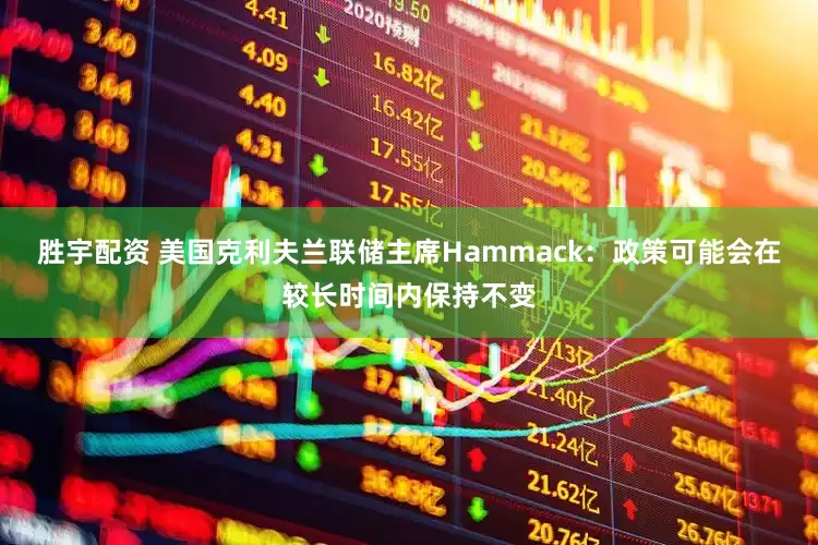胜宇配资 美国克利夫兰联储主席Hammack：政策可能会在较长时间内保持不变