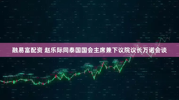 融易富配资 赵乐际同泰国国会主席兼下议院议长万诺会谈