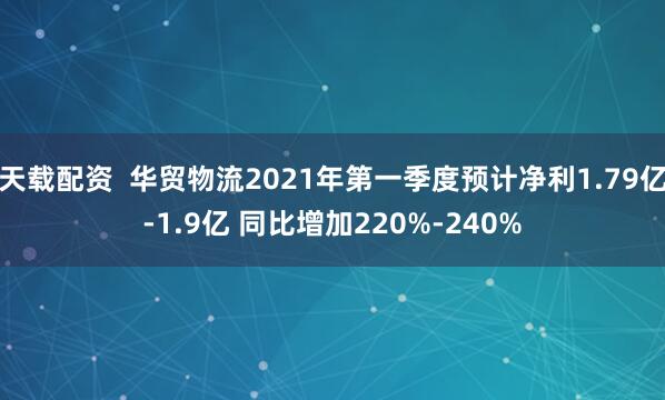 天载配资  华贸物流2021年第一季度预计净利1.79亿-1.9亿 同比增加220%-240%