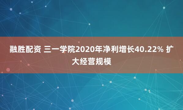 融胜配资 三一学院2020年净利增长40.22% 扩大经营规模