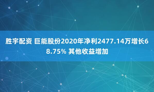 胜宇配资 巨能股份2020年净利2477.14万增长68.75% 其他收益增加