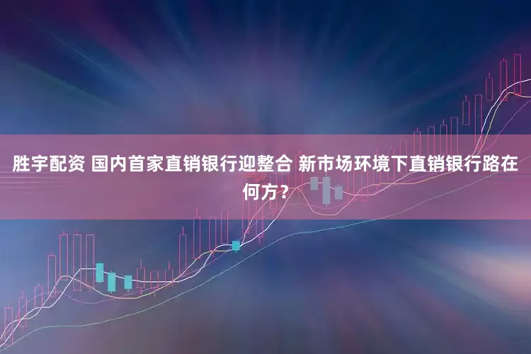 胜宇配资 国内首家直销银行迎整合 新市场环境下直销银行路在何方？
