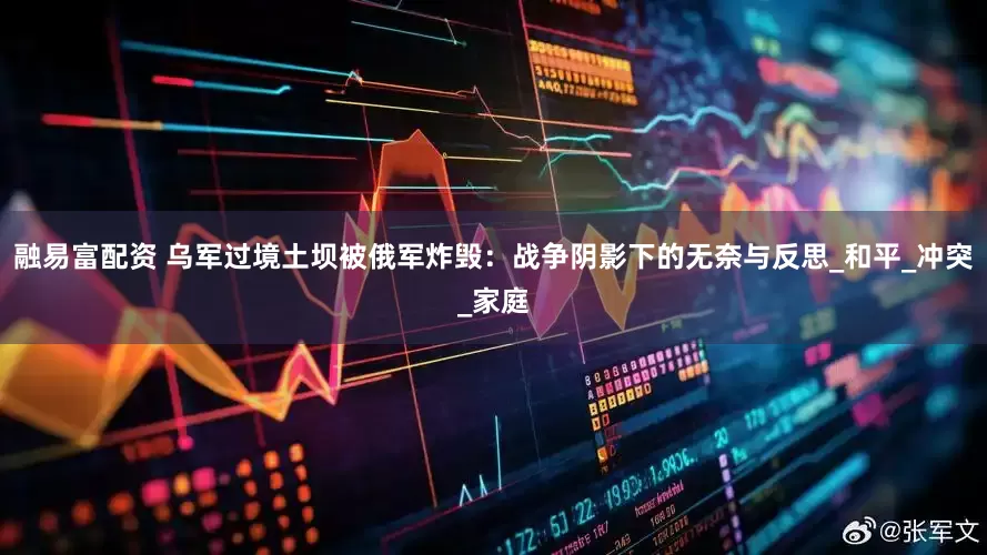 融易富配资 乌军过境土坝被俄军炸毁：战争阴影下的无奈与反思_和平_冲突_家庭
