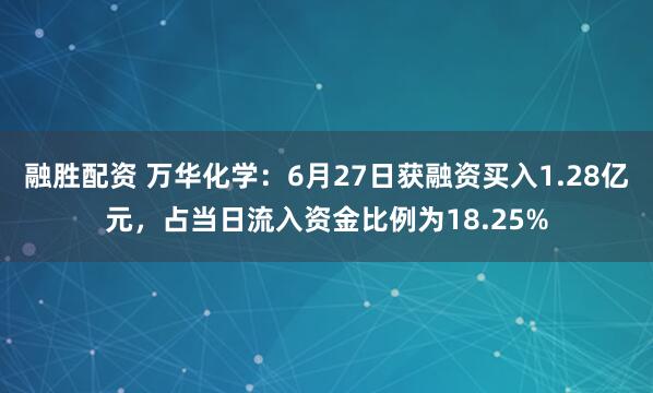 融胜配资 万华化学：6月27日获融资买入1.28亿元，占当日流入资金比例为18.25%
