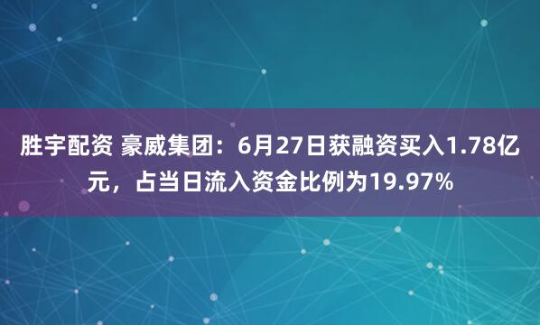 胜宇配资 豪威集团：6月27日获融资买入1.78亿元，占当日流入资金比例为19.97%