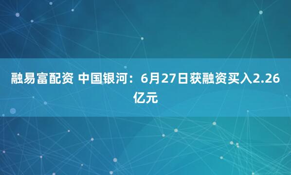 融易富配资 中国银河：6月27日获融资买入2.26亿元