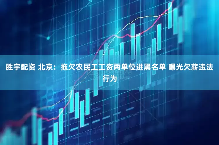 胜宇配资 北京：拖欠农民工工资两单位进黑名单 曝光欠薪违法行为