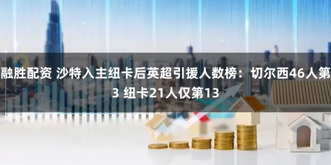 融胜配资 沙特入主纽卡后英超引援人数榜：切尔西46人第3 纽卡21人仅第13
