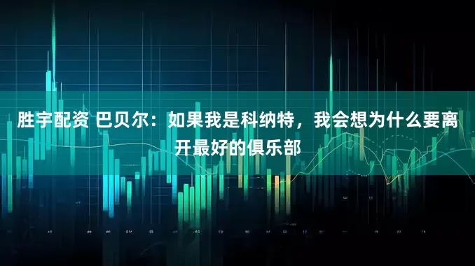 胜宇配资 巴贝尔：如果我是科纳特，我会想为什么要离开最好的俱乐部