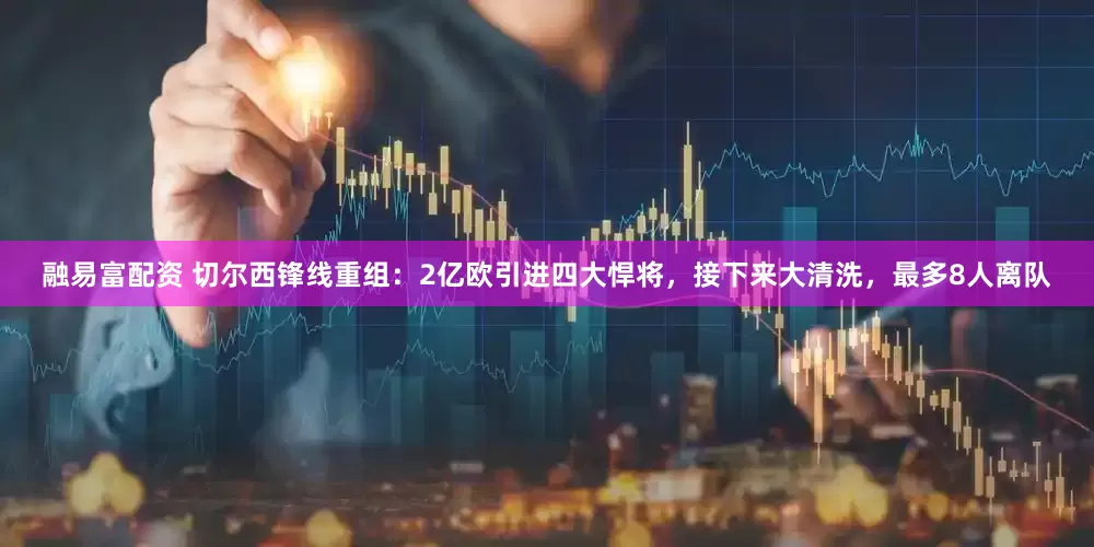 融易富配资 切尔西锋线重组：2亿欧引进四大悍将，接下来大清洗，最多8人离队