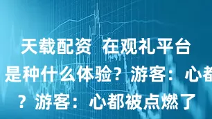 天载配资  在观礼平台“追火箭”是种什么体验？游客：心都被点燃了