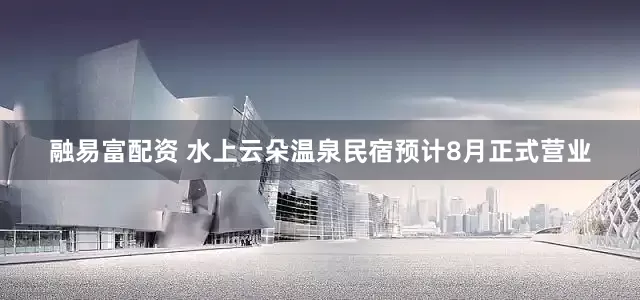 融易富配资 水上云朵温泉民宿预计8月正式营业
