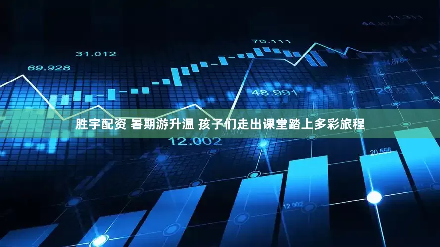 胜宇配资 暑期游升温 孩子们走出课堂踏上多彩旅程