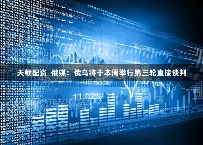 天载配资  俄媒：俄乌将于本周举行第三轮直接谈判