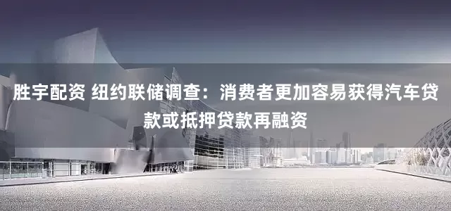 胜宇配资 纽约联储调查：消费者更加容易获得汽车贷款或抵押贷款再融资