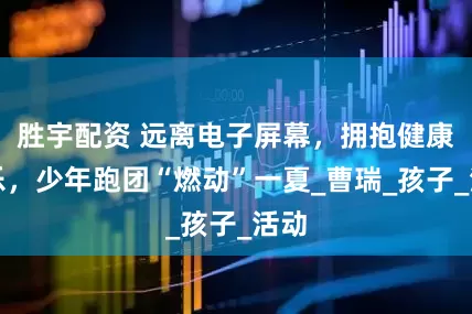 胜宇配资 远离电子屏幕，拥抱健康快乐，少年跑团“燃动”一夏_曹瑞_孩子_活动