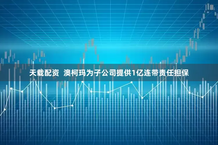 天载配资  澳柯玛为子公司提供1亿连带责任担保