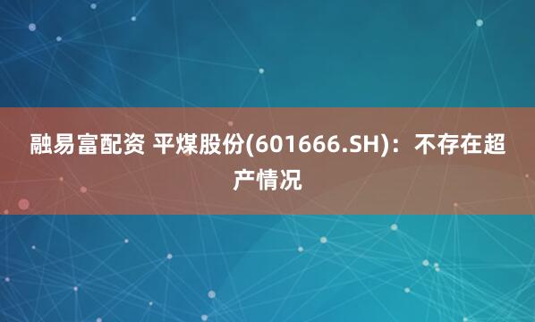 融易富配资 平煤股份(601666.SH)：不存在超产情况