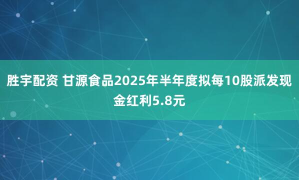 胜宇配资 甘源食品2025年半年度拟每10股派发现金红利5.8元