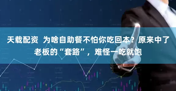 天载配资  为啥自助餐不怕你吃回本？原来中了老板的“套路”，难怪一吃就饱