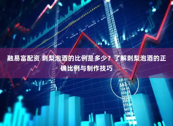 融易富配资 刺梨泡酒的比例是多少？了解刺梨泡酒的正确比例与制作技巧