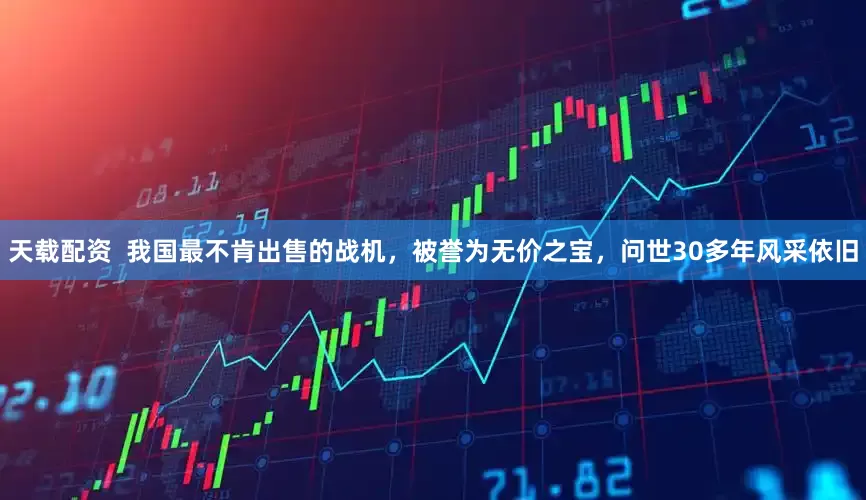 天载配资  我国最不肯出售的战机，被誉为无价之宝，问世30多年风采依旧