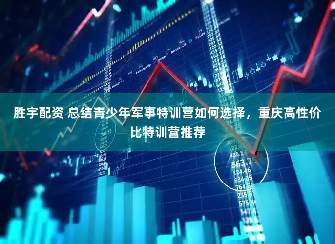 胜宇配资 总结青少年军事特训营如何选择，重庆高性价比特训营推荐