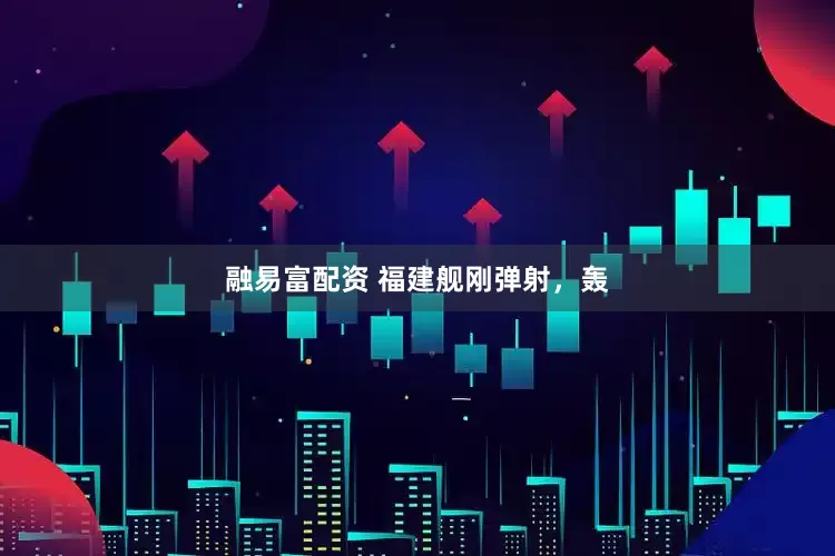 融易富配资 福建舰刚弹射，轰