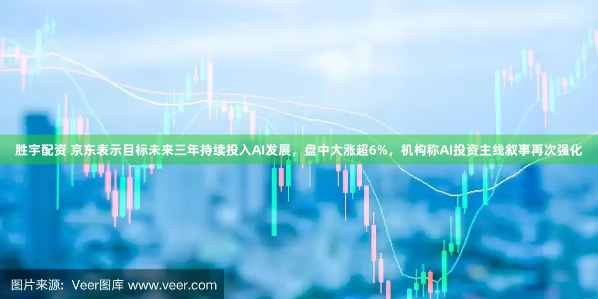 胜宇配资 京东表示目标未来三年持续投入AI发展，盘中大涨超6%，机构称AI投资主线叙事再次强化