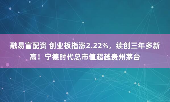 融易富配资 创业板指涨2.22%，续创三年多新高！宁德时代总市值超越贵州茅台
