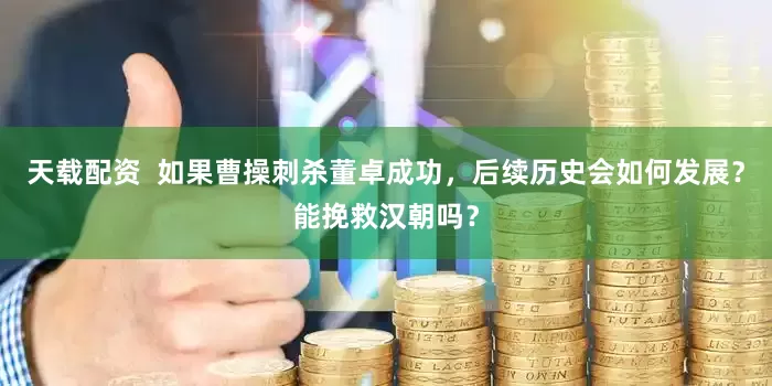天载配资  如果曹操刺杀董卓成功，后续历史会如何发展？能挽救汉朝吗？
