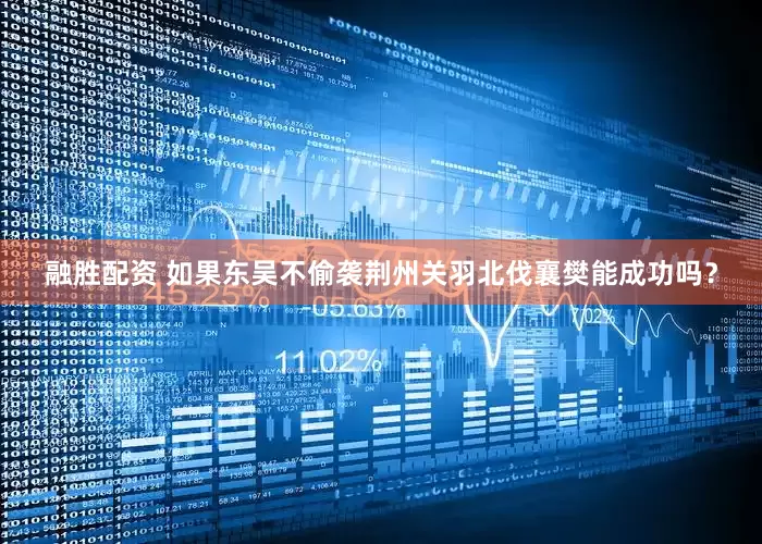 融胜配资 如果东吴不偷袭荆州关羽北伐襄樊能成功吗？