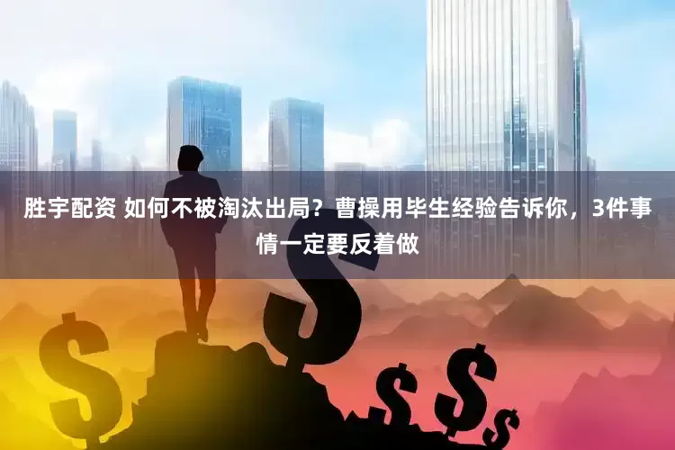 胜宇配资 如何不被淘汰出局？曹操用毕生经验告诉你，3件事情一定要反着做