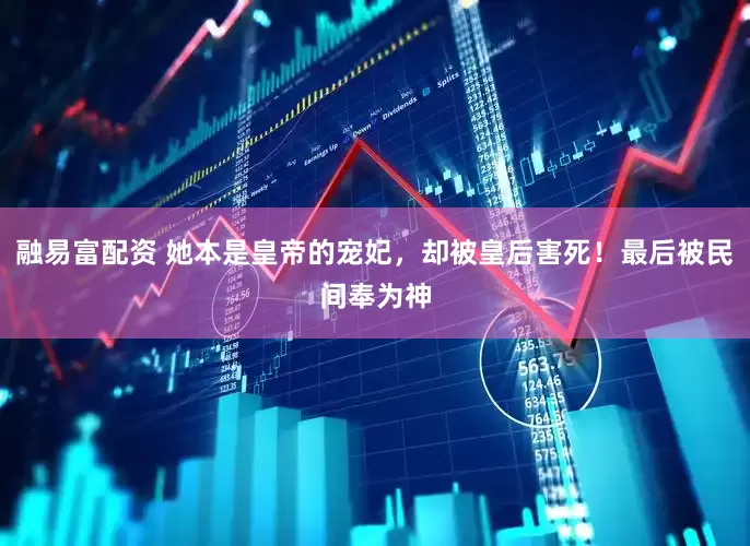 融易富配资 她本是皇帝的宠妃，却被皇后害死！最后被民间奉为神